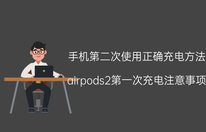 手机第二次使用正确充电方法 airpods2第一次充电注意事项？